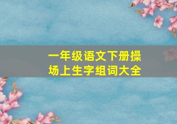 一年级语文下册操场上生字组词大全