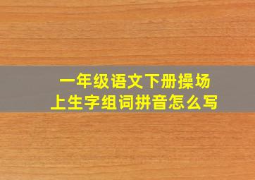 一年级语文下册操场上生字组词拼音怎么写