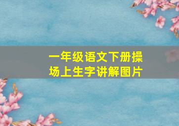 一年级语文下册操场上生字讲解图片