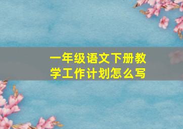 一年级语文下册教学工作计划怎么写