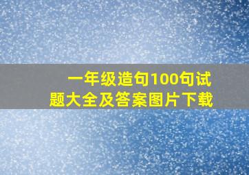 一年级造句100句试题大全及答案图片下载