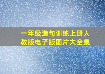 一年级造句训练上册人教版电子版图片大全集