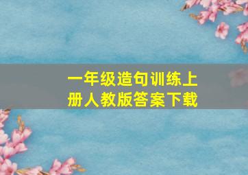 一年级造句训练上册人教版答案下载