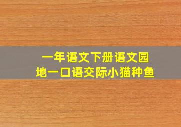 一年语文下册语文园地一口语交际小猫种鱼