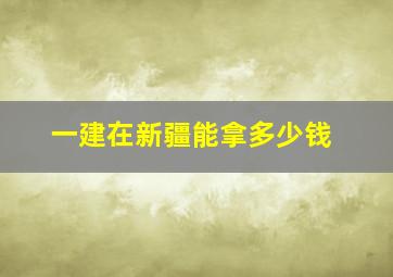 一建在新疆能拿多少钱