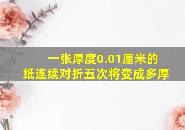 一张厚度0.01厘米的纸连续对折五次将变成多厚