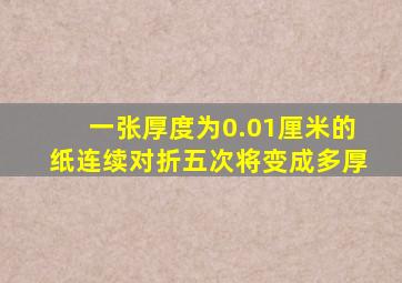 一张厚度为0.01厘米的纸连续对折五次将变成多厚