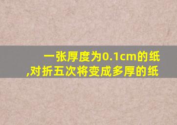 一张厚度为0.1cm的纸,对折五次将变成多厚的纸