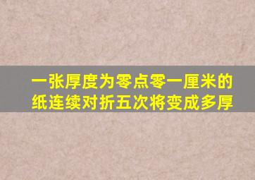 一张厚度为零点零一厘米的纸连续对折五次将变成多厚