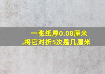 一张纸厚0.08厘米,将它对折5次是几厘米