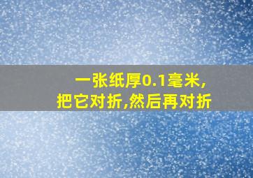 一张纸厚0.1毫米,把它对折,然后再对折