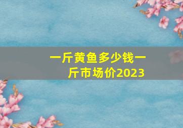 一斤黄鱼多少钱一斤市场价2023