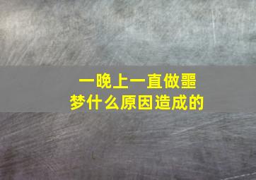 一晚上一直做噩梦什么原因造成的