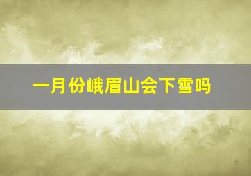 一月份峨眉山会下雪吗