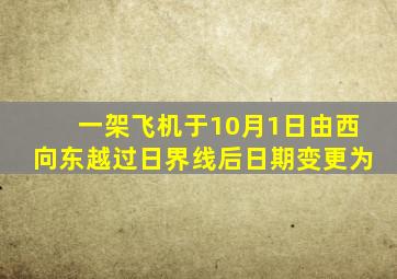 一架飞机于10月1日由西向东越过日界线后日期变更为