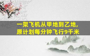 一架飞机从甲地到乙地,原计划每分钟飞行9千米