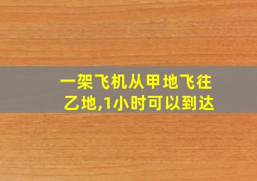 一架飞机从甲地飞往乙地,1小时可以到达