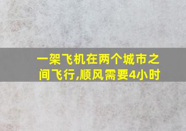 一架飞机在两个城市之间飞行,顺风需要4小时