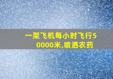 一架飞机每小时飞行50000米,喷洒农药