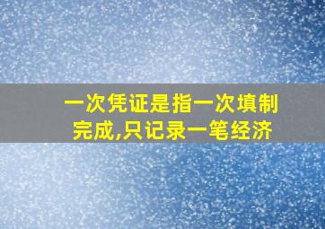 一次凭证是指一次填制完成,只记录一笔经济