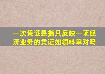 一次凭证是指只反映一项经济业务的凭证如领料单对吗