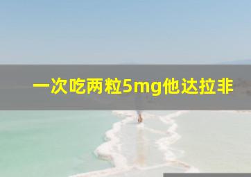 一次吃两粒5mg他达拉非