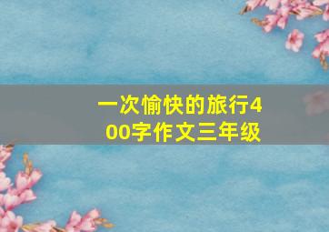 一次愉快的旅行400字作文三年级