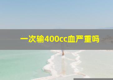 一次输400cc血严重吗