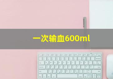 一次输血600ml