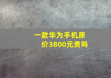 一款华为手机原价3800元贵吗