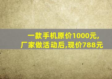 一款手机原价1000元,厂家做活动后,现价788元