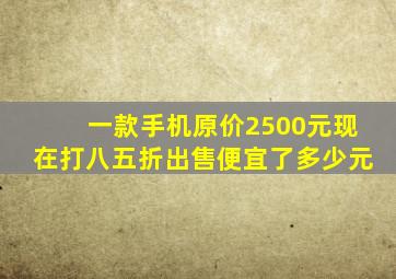 一款手机原价2500元现在打八五折出售便宜了多少元