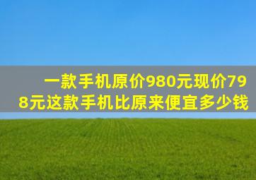 一款手机原价980元现价798元这款手机比原来便宜多少钱