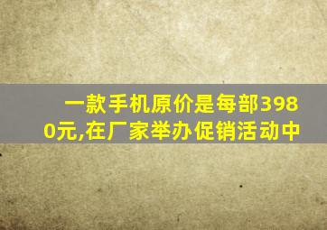 一款手机原价是每部3980元,在厂家举办促销活动中