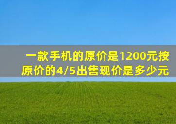 一款手机的原价是1200元按原价的4/5出售现价是多少元