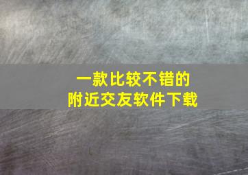 一款比较不错的附近交友软件下载