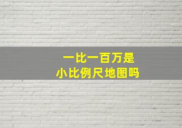 一比一百万是小比例尺地图吗