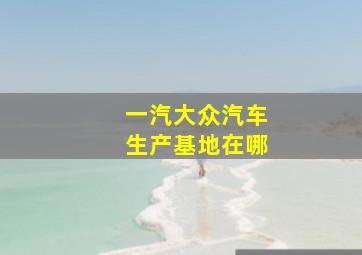 一汽大众汽车生产基地在哪