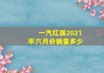 一汽红旗2021年六月份销量多少