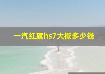 一汽红旗hs7大概多少钱