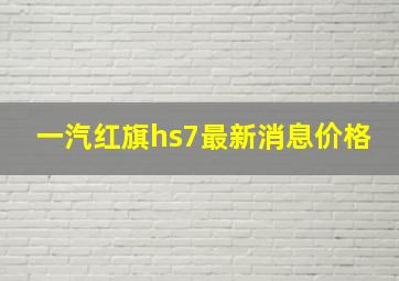 一汽红旗hs7最新消息价格