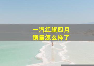 一汽红旗四月销量怎么样了