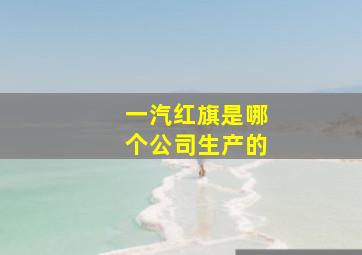 一汽红旗是哪个公司生产的