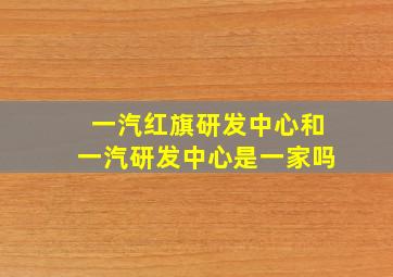 一汽红旗研发中心和一汽研发中心是一家吗