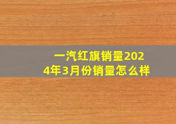 一汽红旗销量2024年3月份销量怎么样