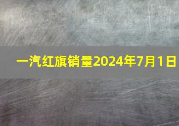 一汽红旗销量2024年7月1日