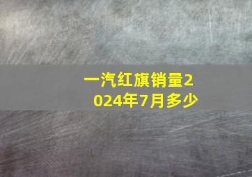 一汽红旗销量2024年7月多少