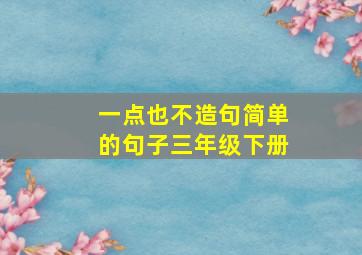 一点也不造句简单的句子三年级下册