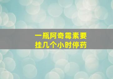 一瓶阿奇霉素要挂几个小时停药