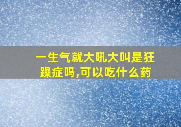 一生气就大吼大叫是狂躁症吗,可以吃什么药